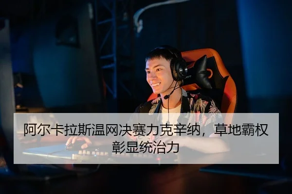 阿尔卡拉斯温网决赛力克辛纳，草地霸权彰显统治力