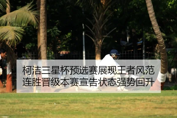 柯洁三星杯预选赛展现王者风范 连胜晋级本赛宣告状态强势回升